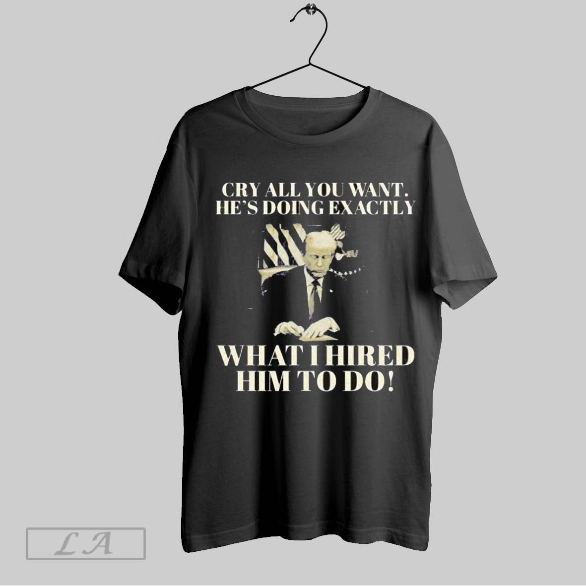 Top Trump Cry All You Want Hes Doing Exactly What I Hired Him To Do T Shirt Sweatshirt Hoodie Shirt