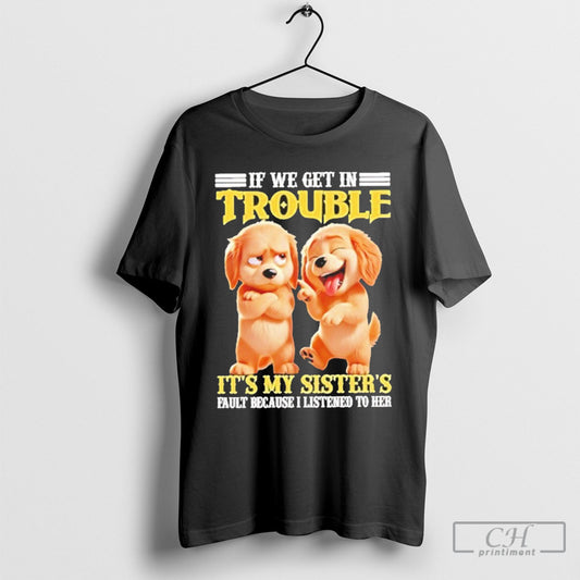 Dog If We Get In Trouble Its My Sisters T Shirt Sweatshirt Poster