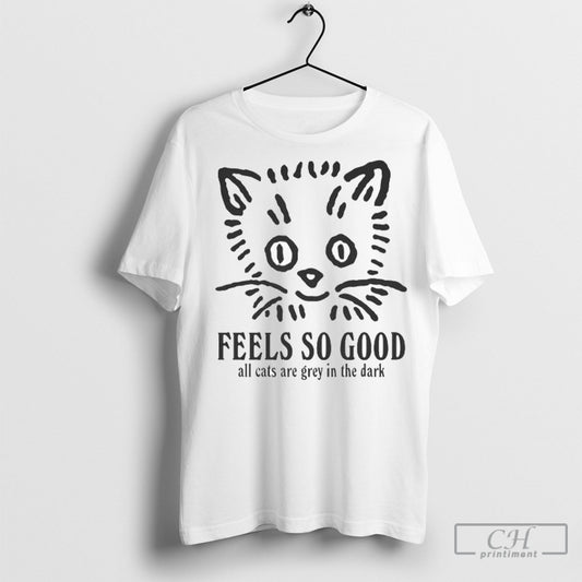 Feels So Good All Cats Are Grey In The Dark Tee Shirt Sweatshirt