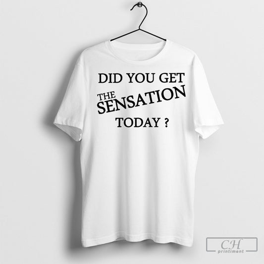 Official Did You Get The Sensation Today Shirt Sweatshirt Poster