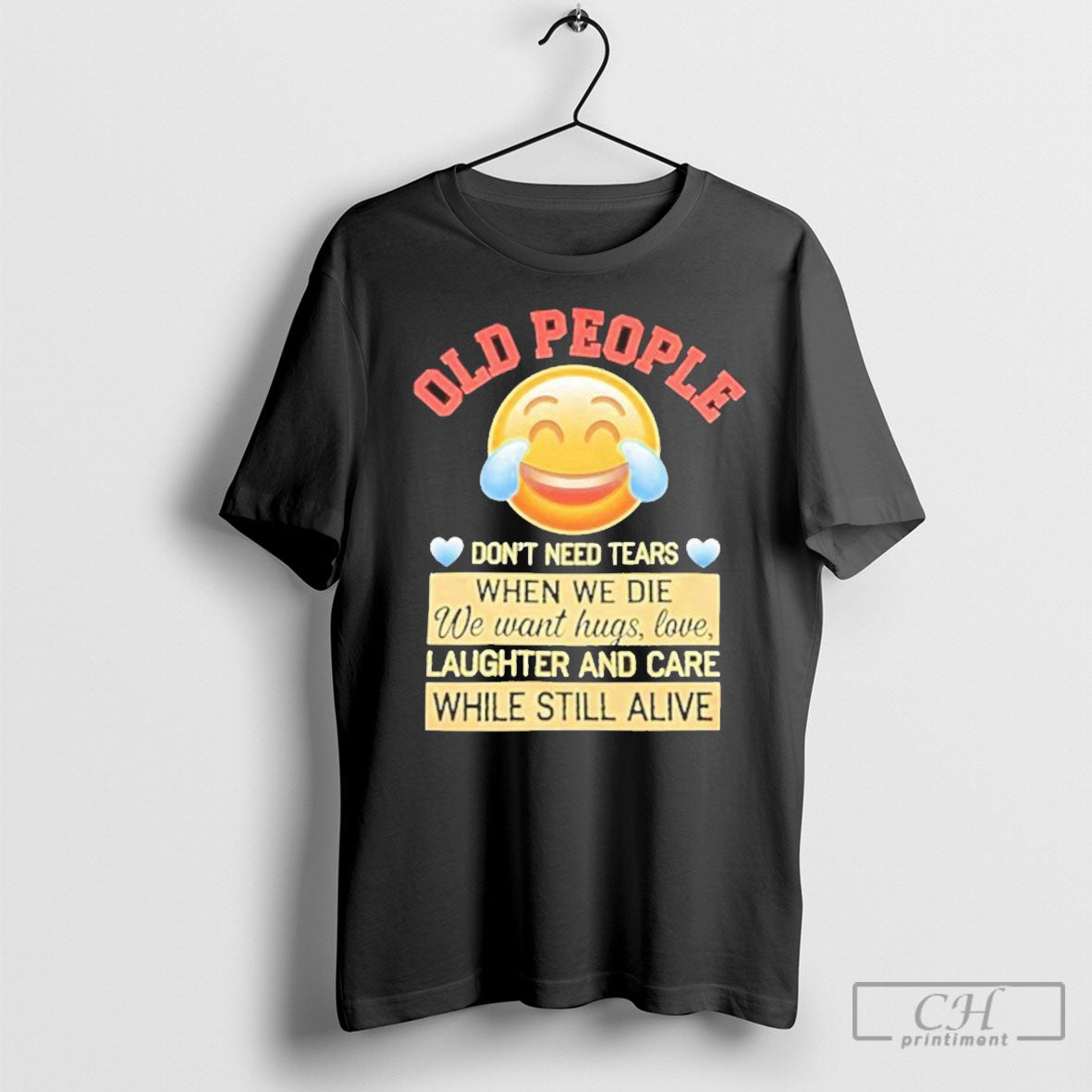 Old People Dont Need Tears When We Die We Want Hugs Love Laughter And Care T Shirt Sweatshirt Poster