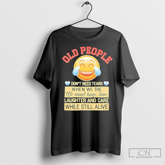 Old People Dont Need Tears When We Die We Want Hugs Love Laughter And Care T Shirt Sweatshirt Poster
