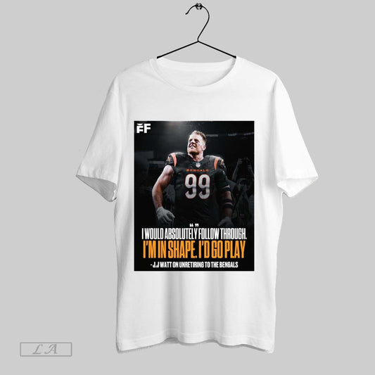 Original I Would Absolutely Follow Through Im In Shape Id Go Play J J Watt On Unretiring To The Cincinnati Bengals Poster T Shirt Sweatshirt Hoodie Shirt