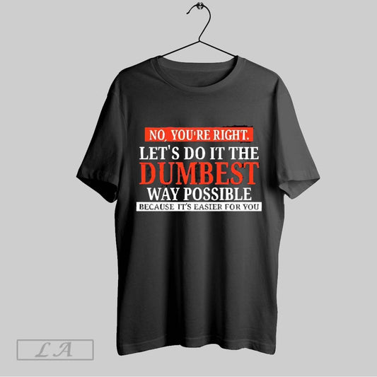 Original No Youre Right Lets Do It The Dumbest Way Possible 2025 T Shirt Sweatshirt Hoodie Shirt