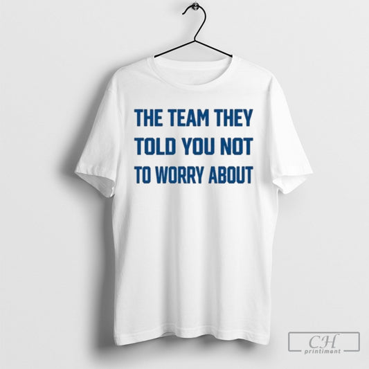 The Team They Told You Not To Worry About Shirt Sweatshirt Poster