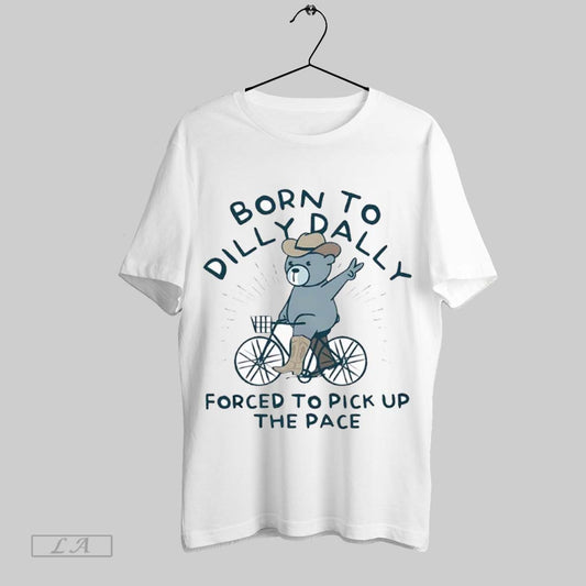 Top Born To Dilly Dally Forced To Pick Up The Pace Bear Ride Bike T Shirt Sweatshirt Hoodie Shirt