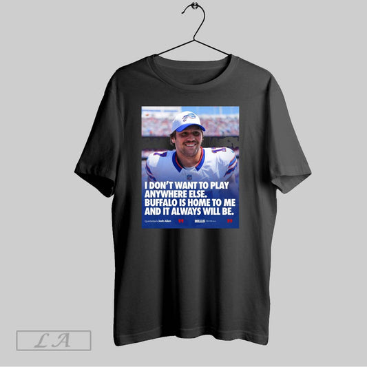 Top Buffalo Bills Josh Allen I Dont Want To Play Anywhere Else Buffalo Is Home To Me And It Always Will Be Poster T Shirt Sweatshirt Tee Shirt