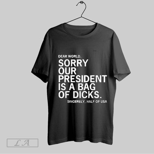 Top Dear World Sorry Our President Is A Bag Of Dicks Sincerely Half Of Usa 2025 T Shirt Sweatshirt Hoodie Shirt