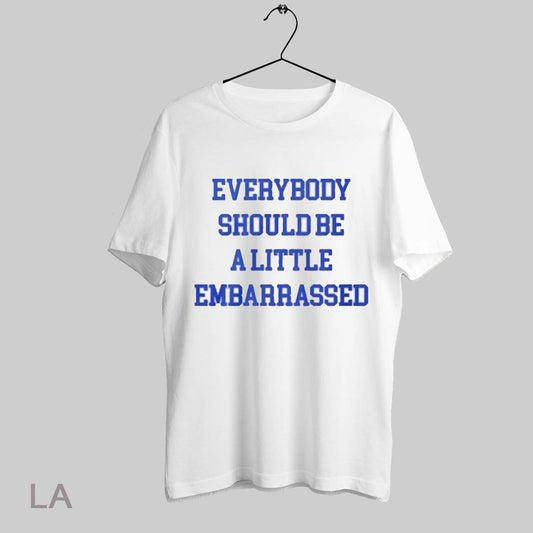 Top Everybody Should Be A Little Embarrassed T Shirt Sweatshirt Hoodie Shirt