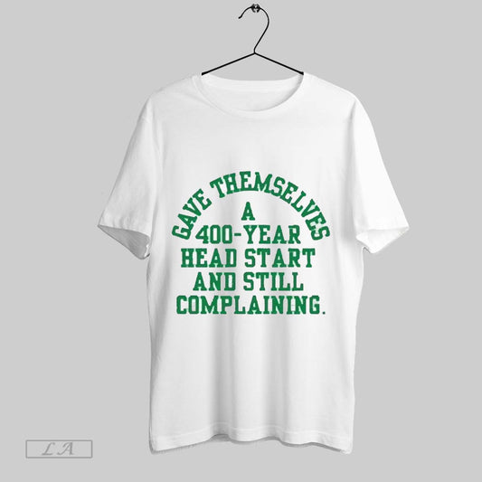 Top Gave Themselves A 400 Year Head Start And Still Complaining 2025 T Shirt Sweatshirt Hoodie Shirt