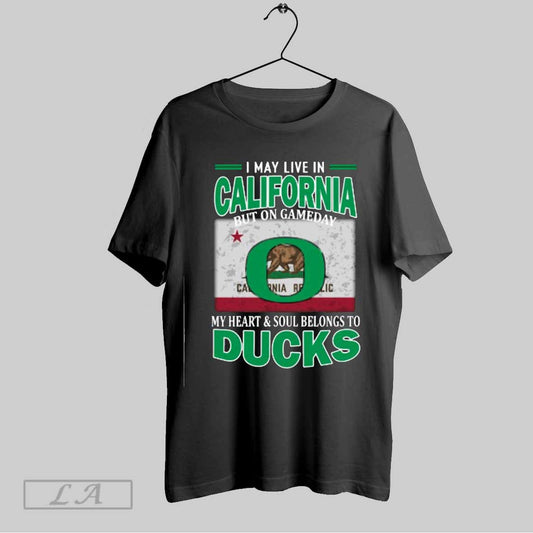 Top I May Live In California But On Gameday My Heart Soul Belongs To Oregon Ducks T Shirt Sweatshirt Hoodie Shirt