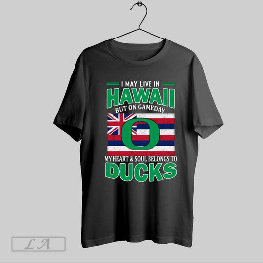 Top I May Live In Hawaii But On Gameday My Heart Soul Belongs To Oregon Ducks T Shirt Sweatshirt Hoodie Shirt