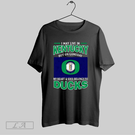 Top I May Live In Kentucky But On Gameday My Heart Soul Belongs To Oregon Ducks T Shirt Sweatshirt Hoodie Shirt