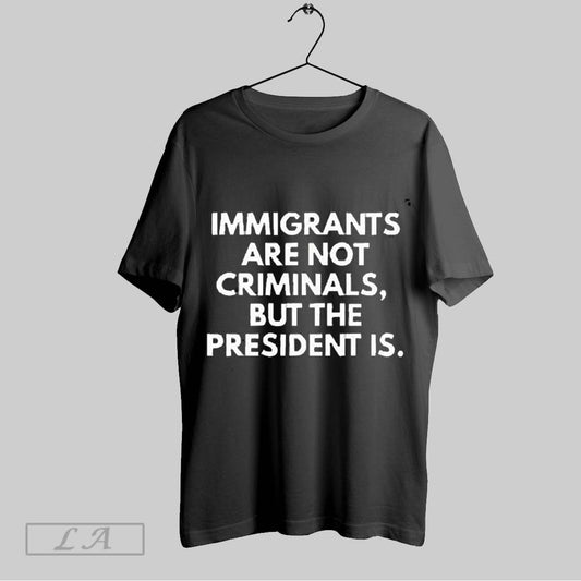 Top Immigrants Are Not Criminals But The President Is 2025 T Shirt Sweatshirt Hoodie Shirt