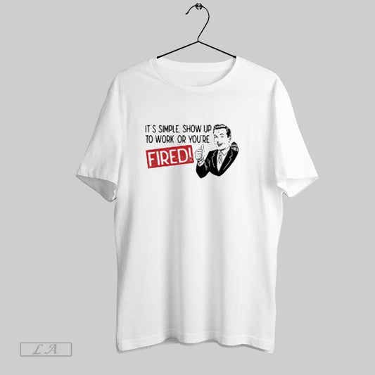 Top Its Simple Show Up To Work Or Youre Fired T Shirt Sweatshirt Hoodie Shirt