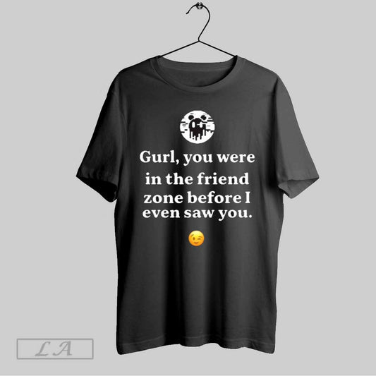 Top Ken Kelleher Gurl You Were In The Friend Zone Before I Even Saw You T Shirt Sweatshirt Hoodie Shirt