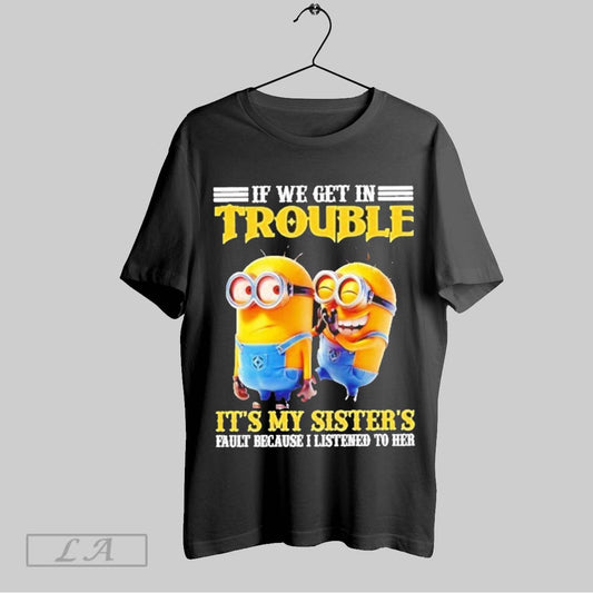 Top Minions If We Get In Trouble Its My Sisters Fault Because I Listened To Her T Shirt Sweatshirt Hoodie Shirt