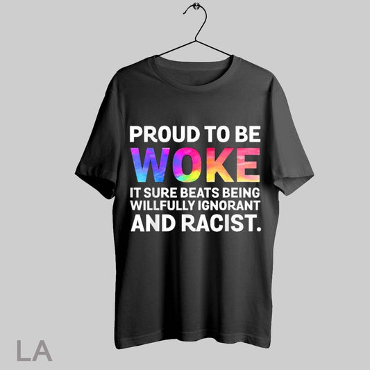 Top Proud To Be Woke It Sure Beats Being Willfully Ignorant And Racist T Shirt Sweatshirt Hoodie Shirt