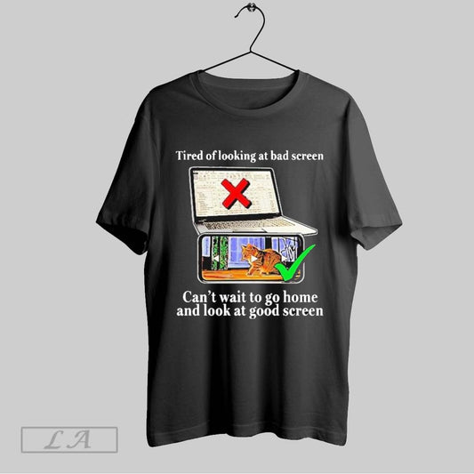 Top Tired Of Looking At Bad Screen Cant Wait To Go Home And Look At Good Screen T Shirt Sweatshirt Hoodie Shirt