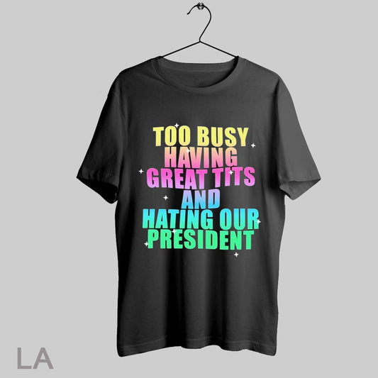 Top Too Busy Having Great Tits And Hating The President T Shirt Sweatshirt Hoodie Shirt