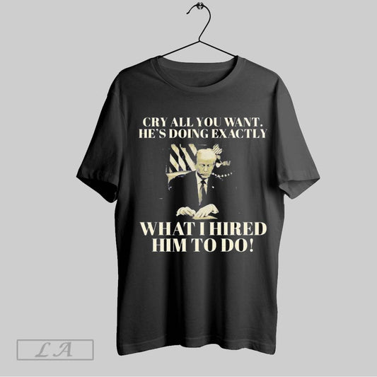 Top Trump Cry All You Want Hes Doing Exactly What I Hired Him To Do T Shirt Sweatshirt Hoodie Shirt