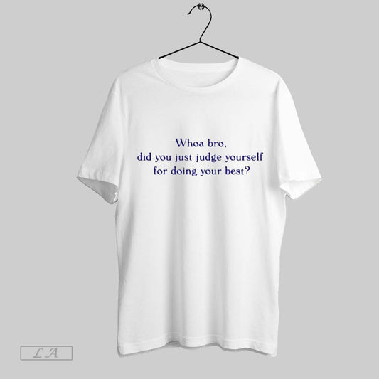 Top Whoa Bro Did You Just Judge Yourself For Doing Your Best T Shirt Sweatshirt Hoodie Shirt