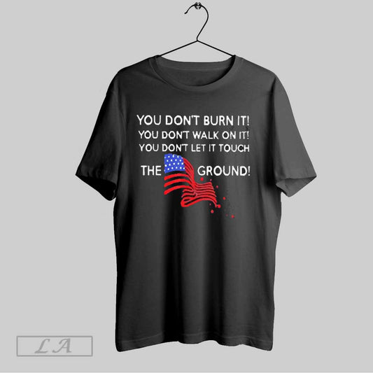 Top You Dont Burn It You Dont Walk On It You Dont Let It Touch The Ground American Flag 2025 T Shirt Sweatshirt Hoodie Shirt