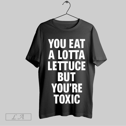 Top You Eat A Lotta Lettuce But Youre Toxic 2025 T Shirt Sweatshirt Hoodie Shirt