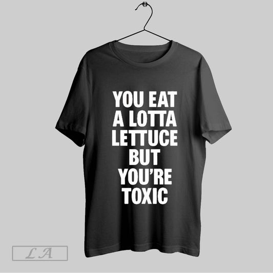 Top You Eat A Lotta Lettuce But Youre Toxic T Shirt Sweatshirt Hoodie Shirt